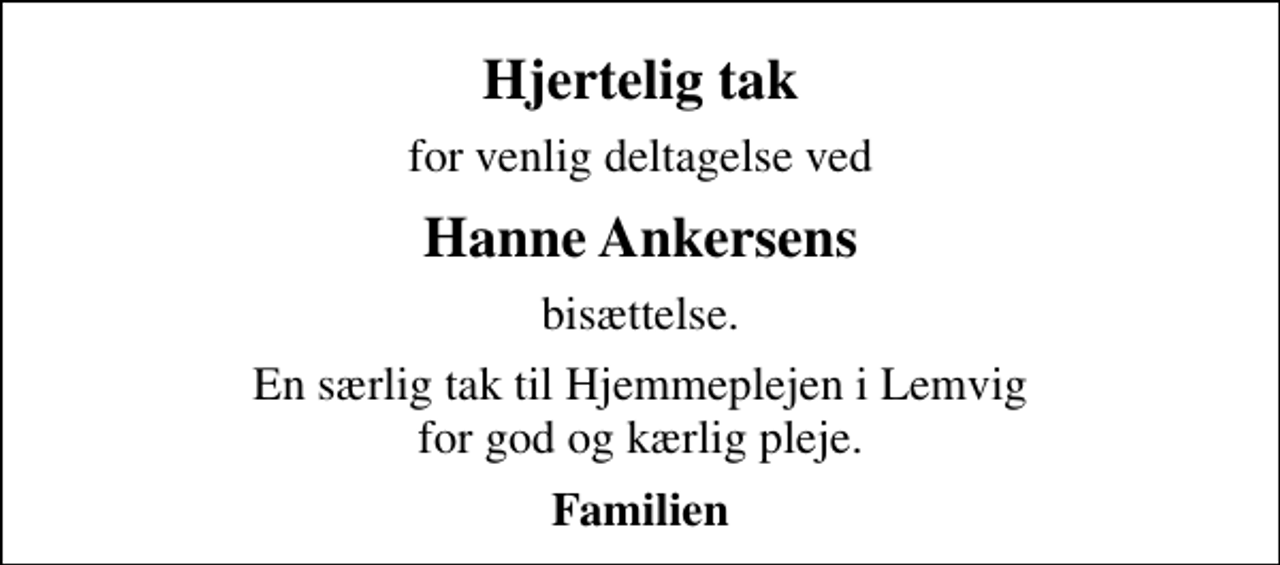 <p>Hjertelig tak<br />for venlig deltagelse ved<br />Hanne Ankersens<br />bisættelse.<br />En særlig tak til Hjemmeplejen i Lemvig for god og kærlig pleje.<br />Familien</p>