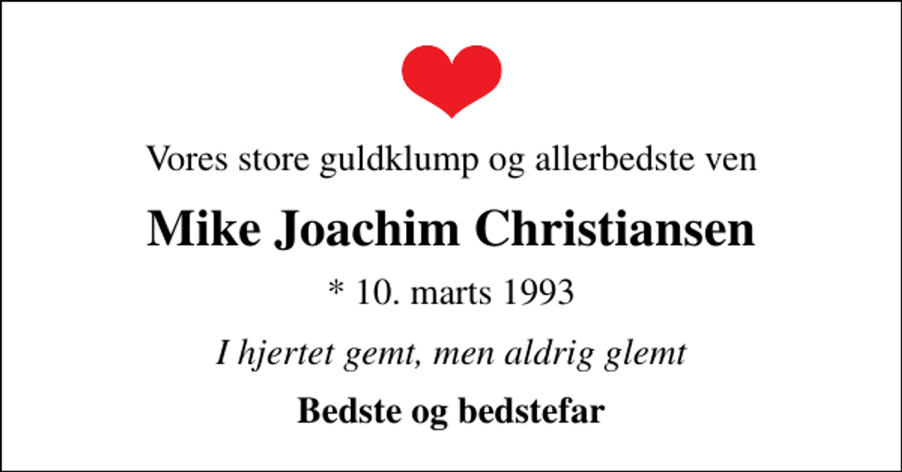 <p>Vores store guldklump og allerbedste ven<br />Mike Joachim Christiansen<br />* 10. marts 1993<br />I hjertet gemt, men aldrig glemt<br />Bedste og bedstefar</p>