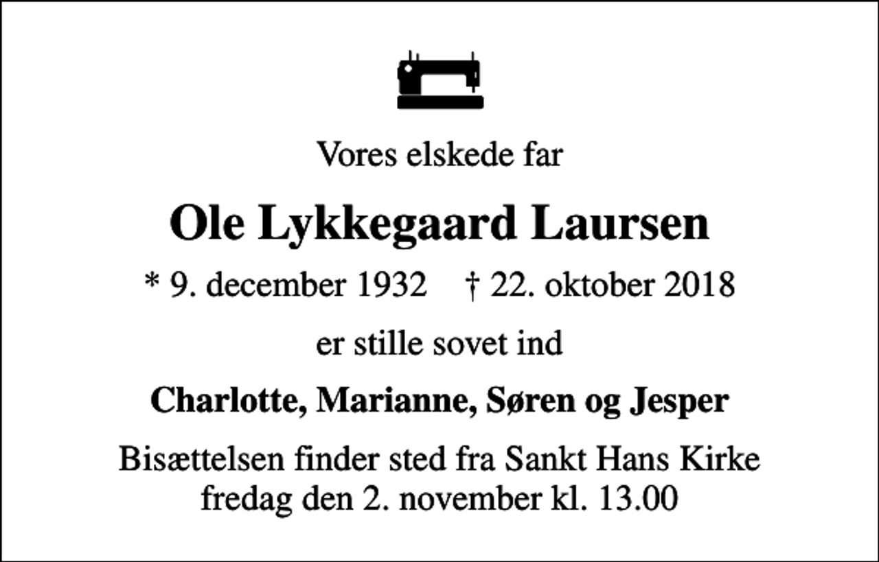 <p>Vores elskede far<br />Ole Lykkegaard Laursen<br />* 9. december 1932 ✝ 22. oktober 2018<br />er stille sovet ind<br />Charlotte, Marianne, Søren og Jesper<br />Bisættelsen finder sted fra Sankt Hans Kirke fredag den 2. november kl. 13.00</p>