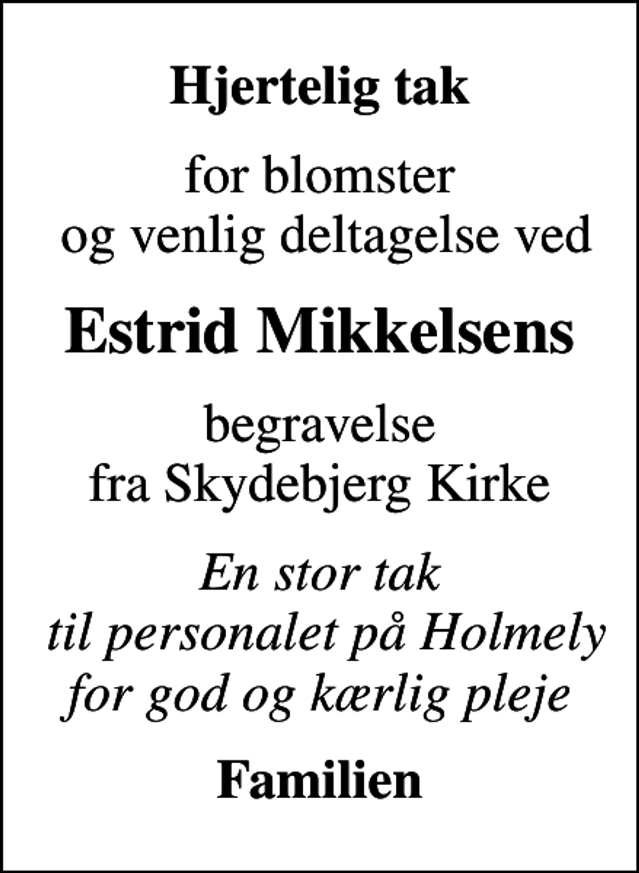 <p>Hjertelig tak<br />for blomster og venlig deltagelse ved<br />Estrid Mikkelsens<br />begravelse fra Skydebjerg Kirke<br />En stor tak til personalet på Holmely for god og kærlig pleje<br />Familien</p>