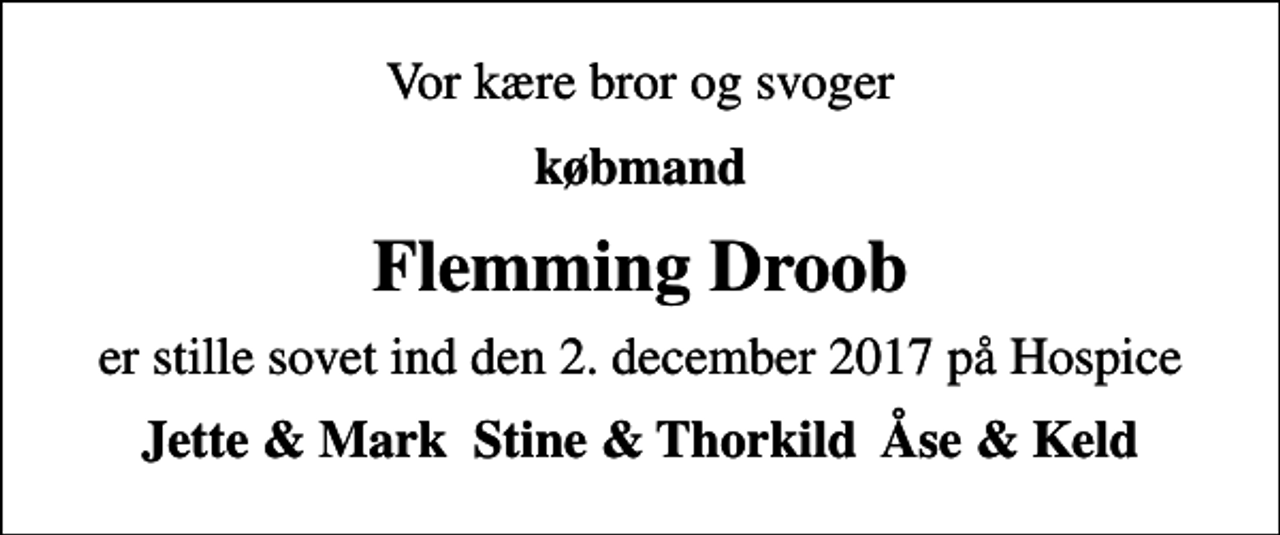 <p>Vor kære bror og svoger<br />købmand<br />Flemming Droob<br />er stille sovet ind den 2. december 2017 på Hospice<br />Jette &amp; Mark Stine &amp; Thorkild Åse &amp; Keld</p>