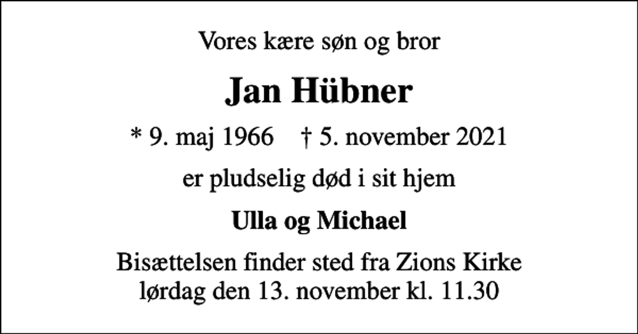 <p>Vores kære søn og bror<br />Jan Hübner<br />* 9. maj 1966 ✝ 5. november 2021<br />er pludselig død i sit hjem<br />Ulla og Michael<br />Bisættelsen finder sted fra Zions Kirke lørdag den 13. november kl. 11.30</p>