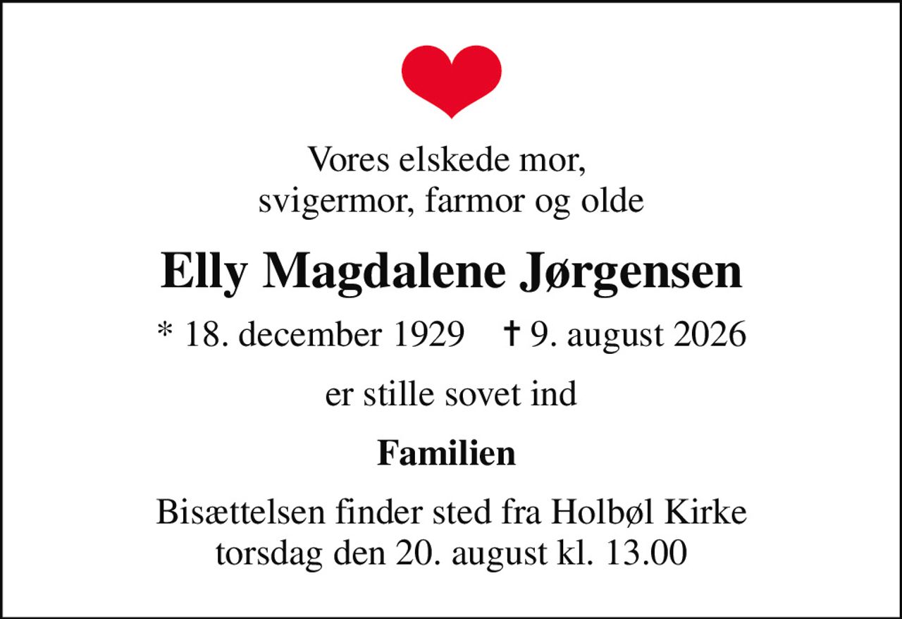 Vores elskede mor,  svigermor, farmor og olde
Elly Magdalene Jørgensen
* 18. december 1929    ✝ 9. august 2026
er stille sovet ind
Familien 
Bisættelsen finder sted fra Holbøl Kirke  torsdag den 20. august kl. 13.00
