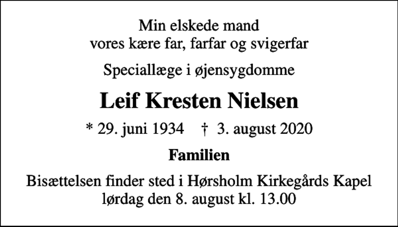 <p>Min elskede mand vores kære far, farfar og svigerfar<br />Speciallæge i øjensygdomme<br />Leif Kresten Nielsen<br />* 29. juni 1934 ✝ 3. august 2020<br />Familien<br />Bisættelsen finder sted i Hørsholm Kirkegårds Kapel lørdag den 8. august kl. 13.00</p>