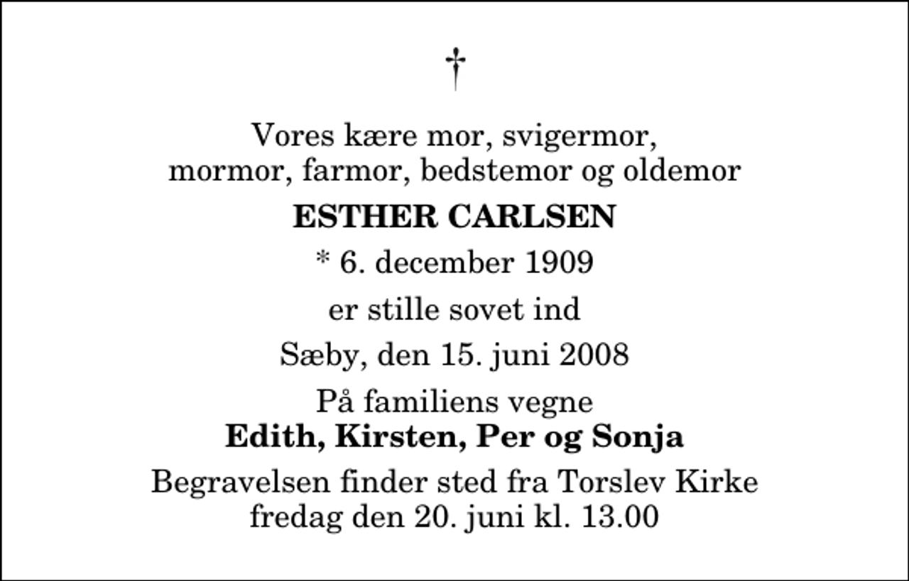 <p>Vores kære mor, svigermor, mormor, farmor, bedstemor og oldemor<br />Esther Carlsen<br />* 6. december 1909<br />er stille sovet ind<br />Sæby, den 15. juni 2008<br />På familiens vegne<br />Edith, Kirsten, Per og Sonja<br />Begravelsen finder sted fra Torslev Kirke fredag den 20. juni kl. 13.00</p>