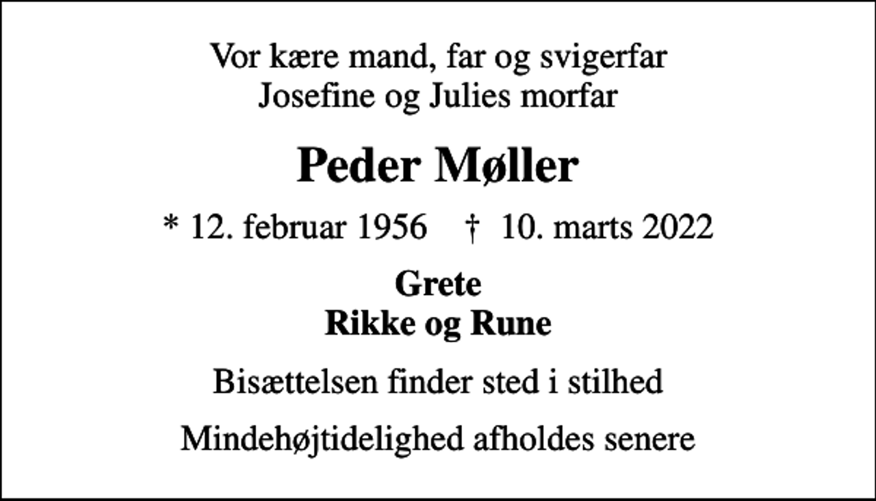 <p>Vor kære mand, far og svigerfar Josefine og Julies morfar<br />Peder Møller<br />* 12. februar 1956 ✝ 10. marts 2022<br />Grete Rikke og Rune<br />Bisættelsen finder sted i stilhed<br />Mindehøjtidelighed afholdes senere</p>