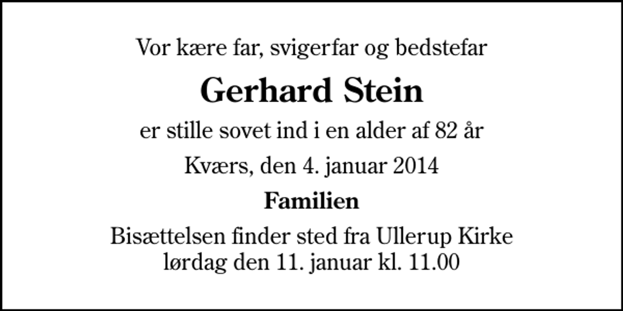 <p>Vor kære far, svigerfar og bedstefar<br />Gerhard Stein<br />er stille sovet ind i en alder af 82 år<br />Kværs, den 4. januar 2014<br />Familien<br />Bisættelsen finder sted fra Ullerup Kirke lørdag den 11. januar kl. 11.00</p>