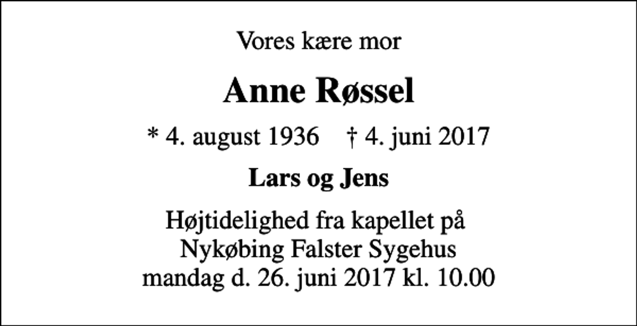 <p>Vores kære mor<br />Anne Røssel<br />* 4. august 1936 ✝ 4. juni 2017<br />Lars og Jens<br />Højtidelighed fra kapellet på Nykøbing Falster Sygehus mandag d. 26. juni 2017 kl. 10.00</p>