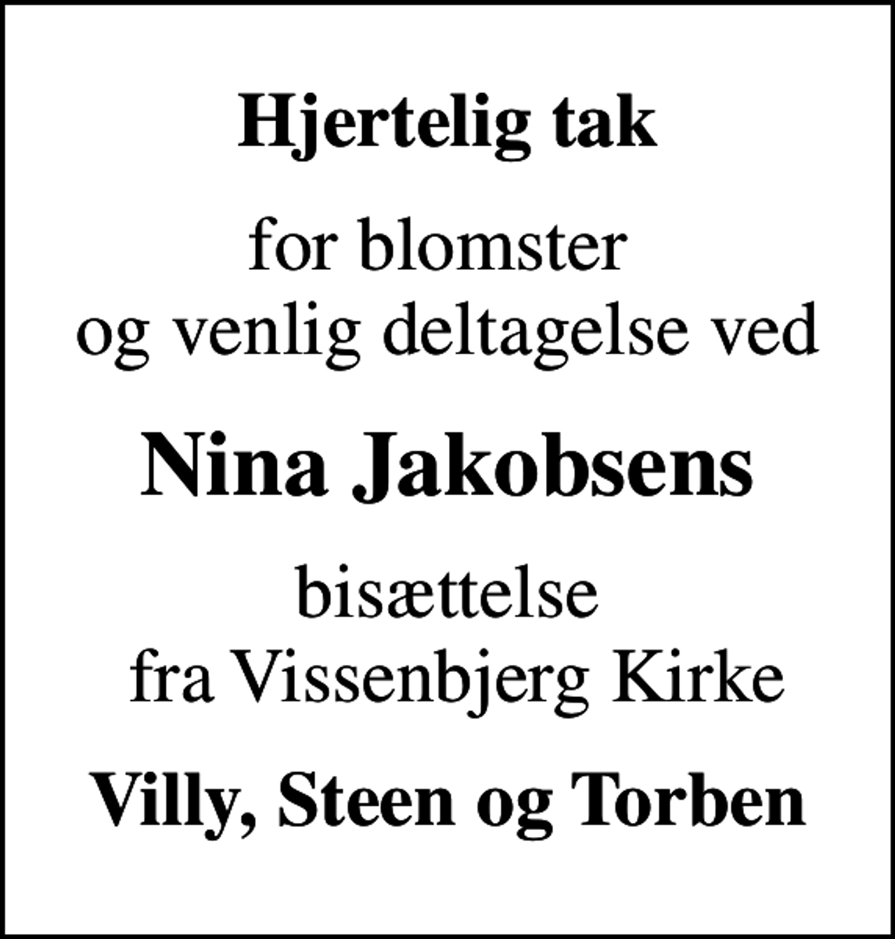 <p>Hjertelig tak<br />for blomster og venlig deltagelse ved<br />Nina Jakobsens<br />bisættelse fra Vissenbjerg Kirke<br />Villy, Steen og Torben</p>