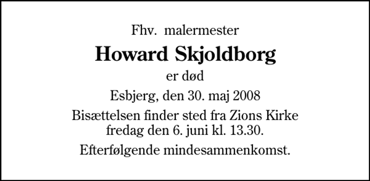 <p>Fhv. malermester<br />Howard Skjoldborg<br />er død<br />Esbjerg, den 30. maj 2008<br />Bisættelsen finder sted fra Zions Kirke fredag den 6. juni kl. 13.30<br />Efterfølgende mindesammenkomst.</p>