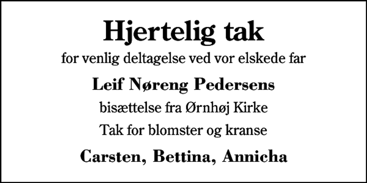 <p>Hjertelig tak<br />for venlig deltagelse ved vor elskede far<br />Leif Nøreng Pedersens<br />bisættelse fra Ørnhøj Kirke<br />Tak for blomster og kranse<br />Carsten, Bettina, Annicha</p>