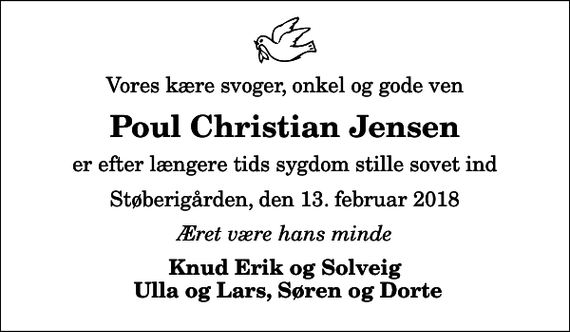 <p>Vores kære svoger, onkel og gode ven<br />Poul Christian Jensen<br />er efter længere tids sygdom stille sovet ind<br />Støberigården, den 13. februar 2018<br />Æret være hans minde<br />Knud Erik og Solveig Ulla og Lars, Søren og Dorte</p>