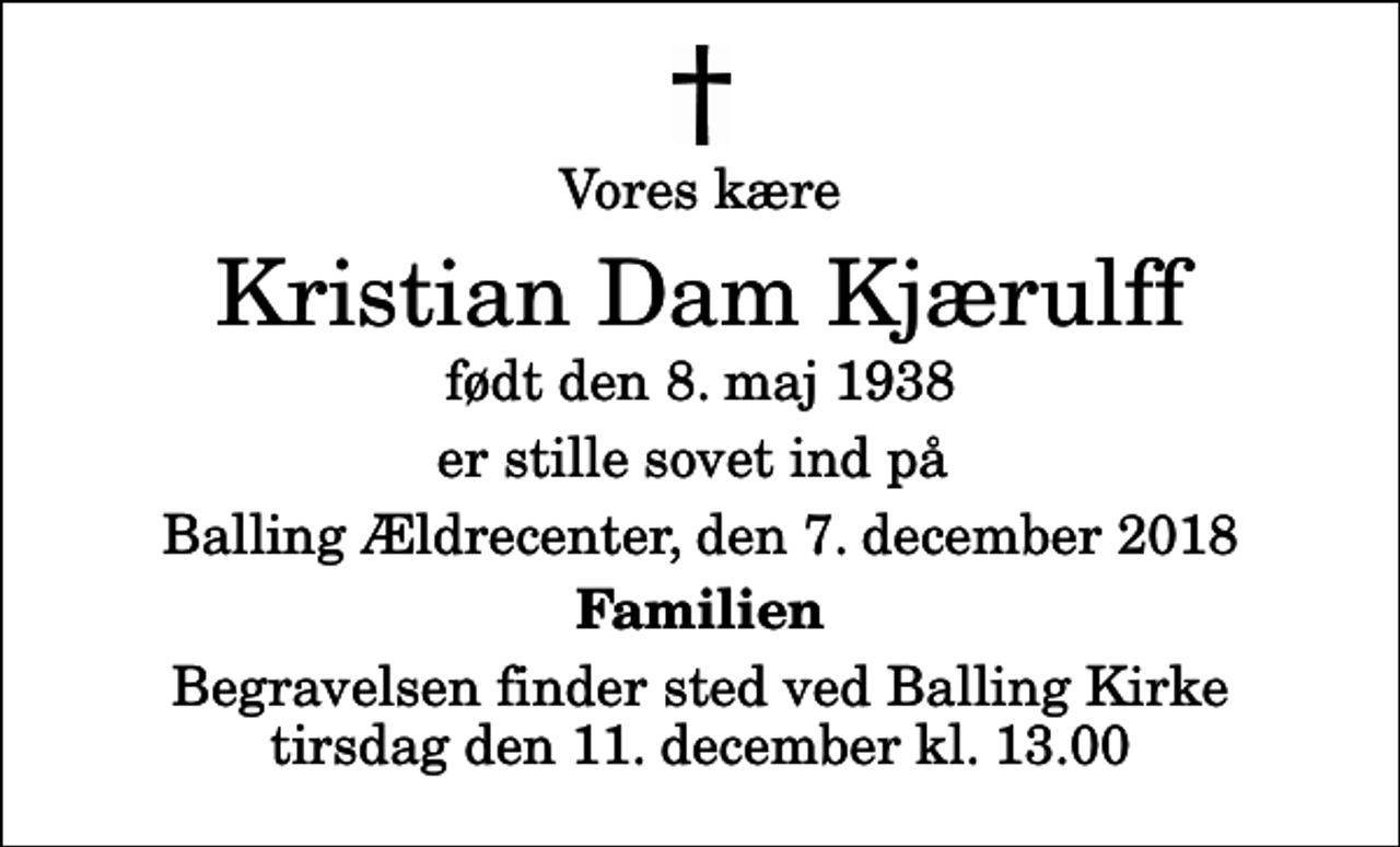 <p>Vores kære<br />Kristian Dam Kjærulff<br />født den 8. maj 1938<br />er stille sovet ind på<br />Balling Ældrecenter, den 7. december 2018<br />Familien<br />Begravelsen finder sted ved Balling Kirke tirsdag den 11. december kl. 13.00</p>