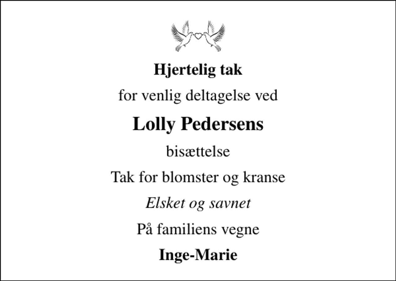 <p>Hjertelig tak<br />for venlig deltagelse ved<br />Lolly Pedersens<br />bisættelse<br />Tak for blomster og kranse<br />Elsket og savnet<br />På familiens vegne<br />Inge-Marie</p>