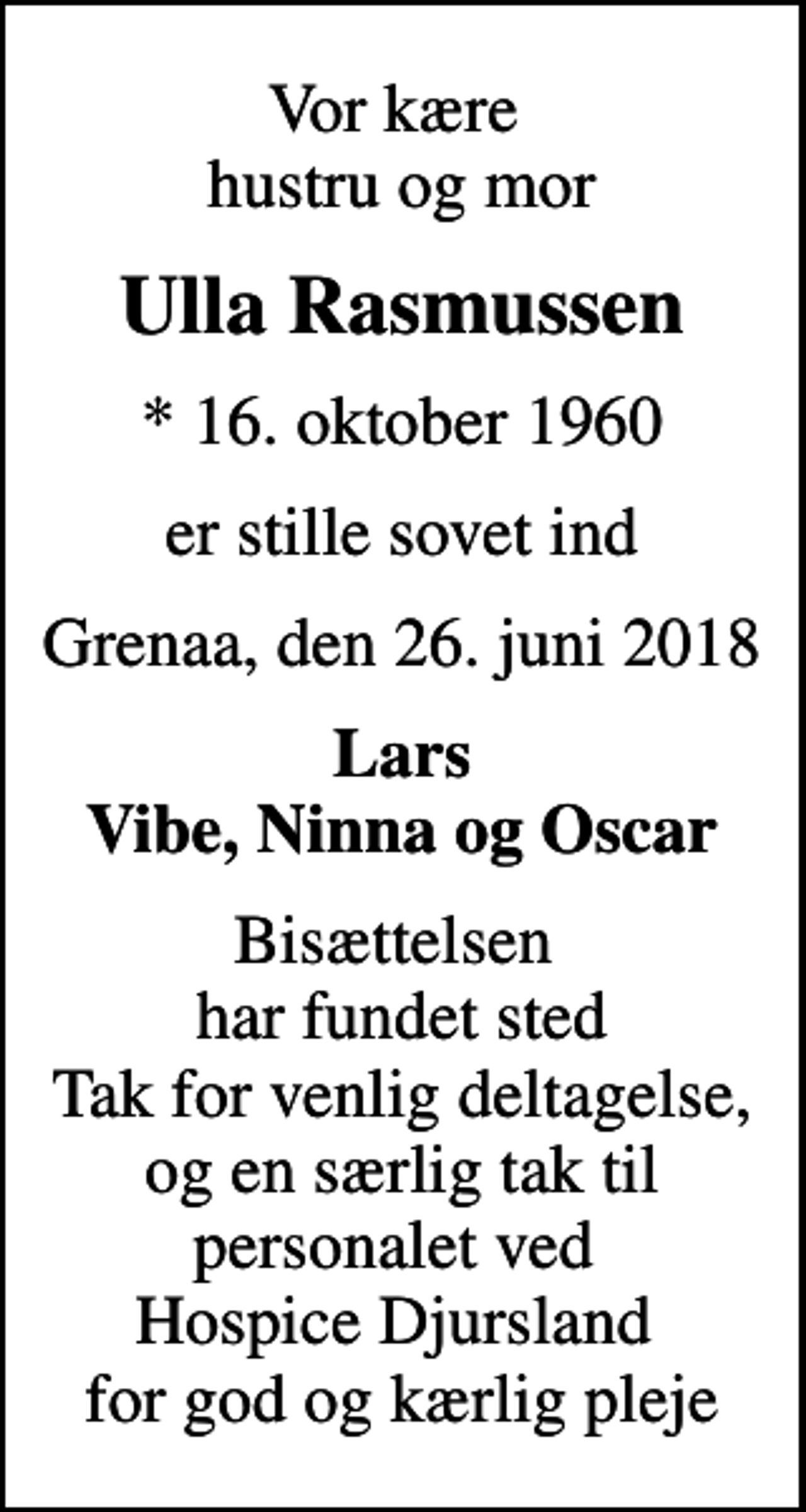 <p>Vor kære hustru og mor<br />Ulla Rasmussen<br />* 16. oktober 1960<br />er stille sovet ind<br />Grenaa, den 26. juni 2018<br />Lars Vibe, Ninna og Oscar<br />Bisættelsen har fundet sted Tak for venlig deltagelse, og en særlig tak til personalet ved Hospice Djursland for god og kærlig pleje</p>