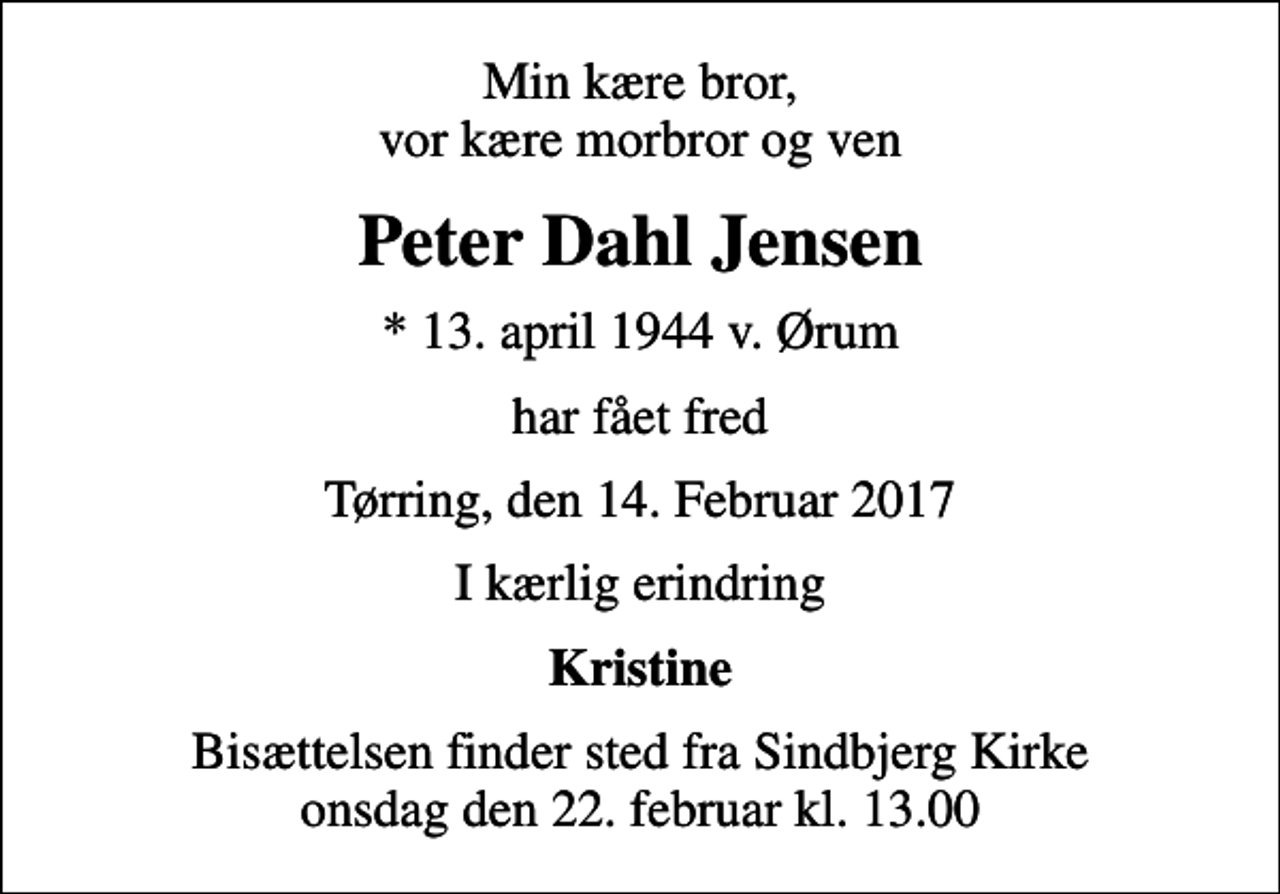 <p>Min kære bror, vor kære morbror og ven<br />Peter Dahl Jensen<br />* 13. april 1944 v. Ørum<br />har fået fred<br />Tørring, den 14. Februar 2017<br />I kærlig erindring<br />Kristine<br />Bisættelsen finder sted fra Sindbjerg Kirke onsdag den 22. februar kl. 13.00</p>