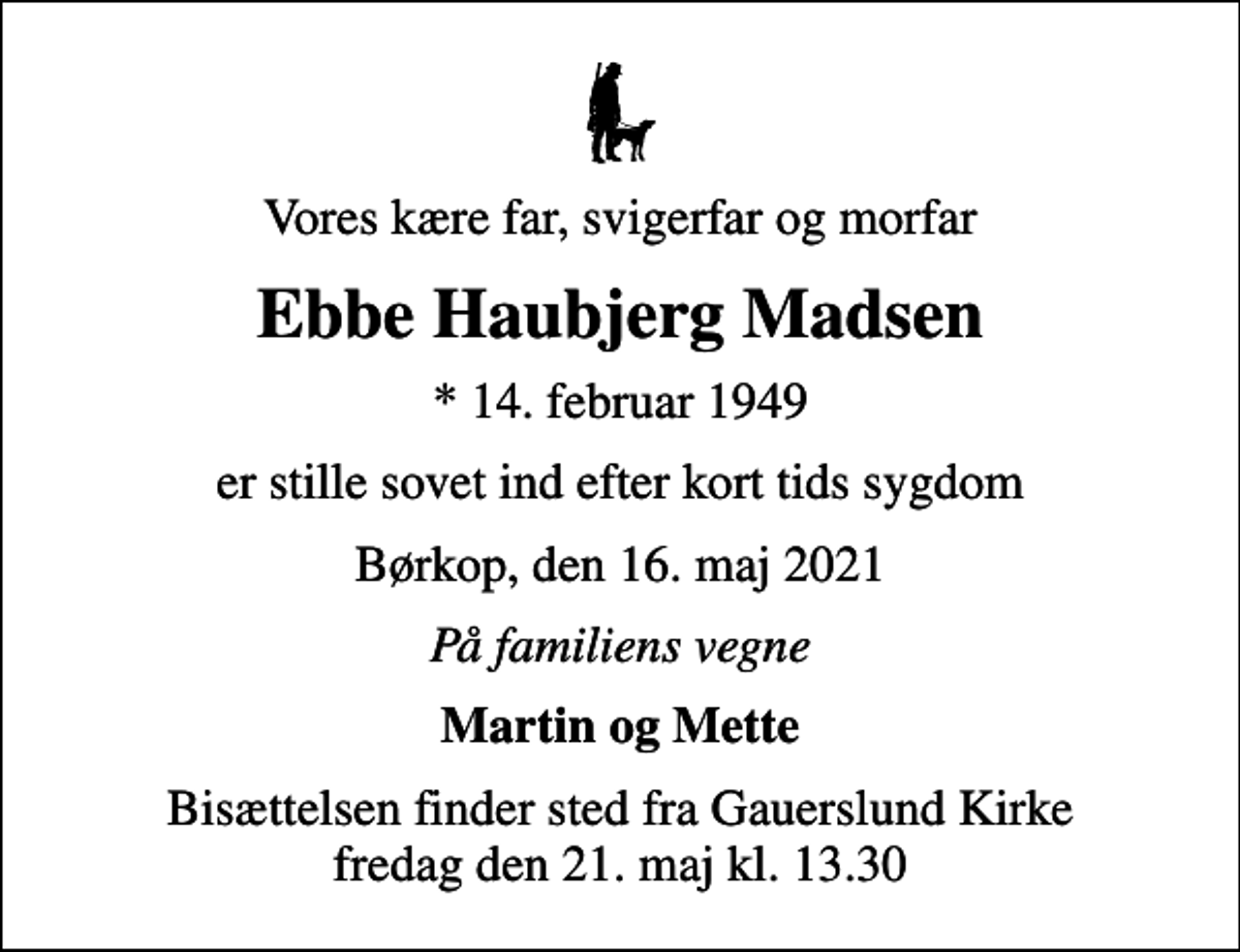 <p>Vores kære far, svigerfar og morfar<br />Ebbe Haubjerg Madsen<br />* 14. februar 1949<br />er stille sovet ind efter kort tids sygdom<br />Børkop, den 16. maj 2021<br />På familiens vegne<br />Martin og Mette<br />Bisættelsen finder sted fra Gauerslund Kirke fredag den 21. maj kl. 13.30</p>