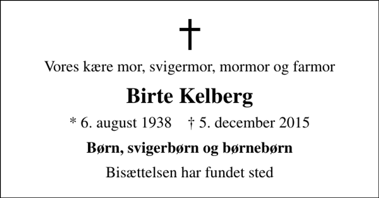 <p>Vores kære mor, svigermor, mormor og farmor<br />Birte Kelberg<br />* 6. august 1938 ✝ 5. december 2015<br />Børn, svigerbørn og børnebørn<br />Bisættelsen har fundet sted</p>