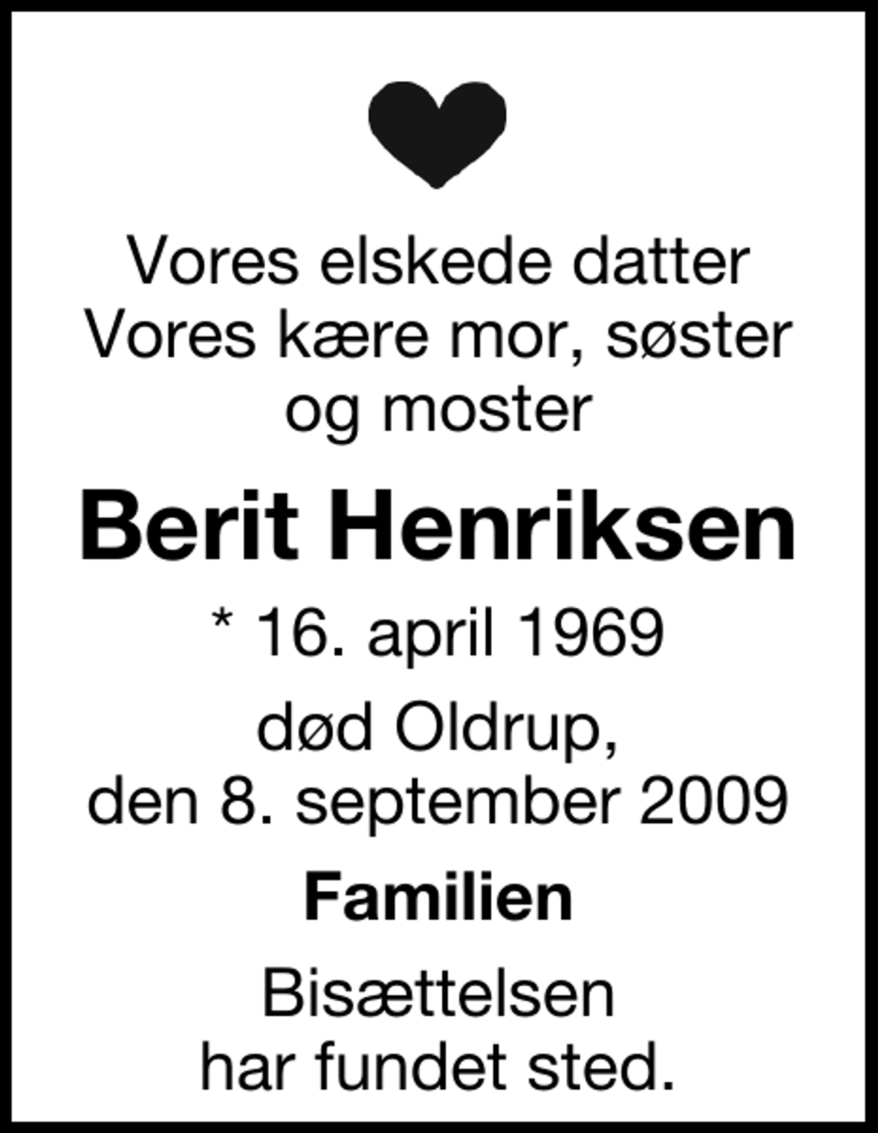 <p>Vores elskede datter Vores kære mor, søster og moster<br />Berit Henriksen<br />* 16. april 1969<br />død Oldrup, den 8. september 2009<br />Familien<br />Bisættelsen har fundet sted.</p>