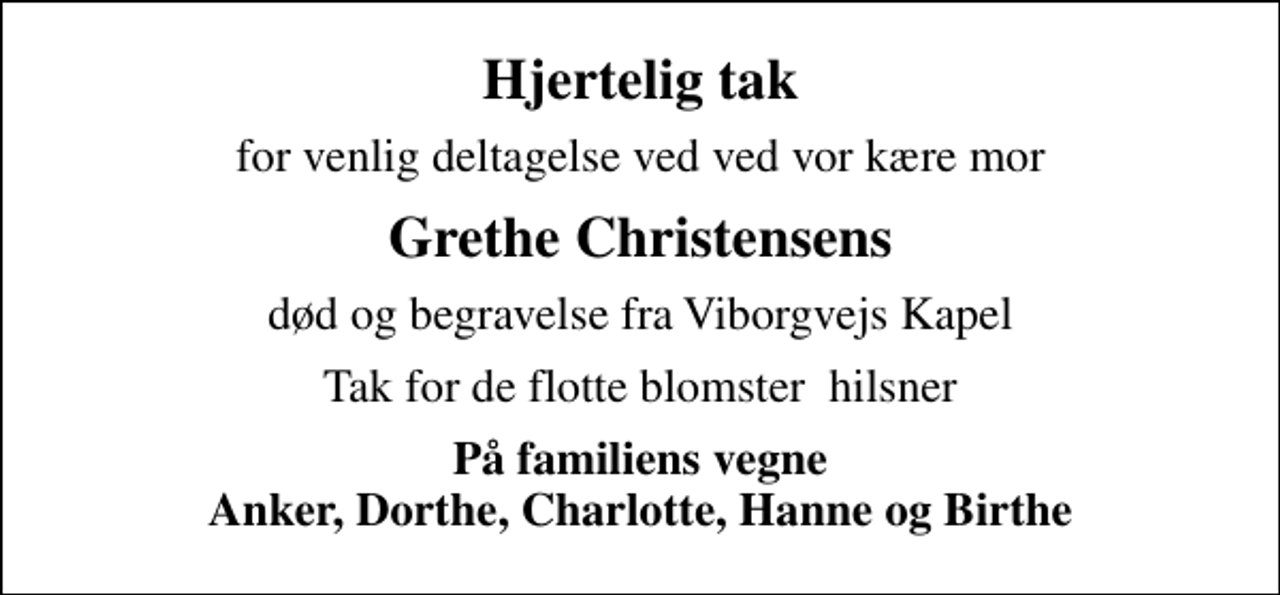 <p>Hjertelig tak<br />for venlig deltagelse ved ved vor kære mor<br />Grethe Christensens<br />død og begravelse fra Viborgvejs Kapel<br />Tak for de flotte blomster hilsner<br />På familiens vegne Anker, Dorthe, Charlotte, Hanne og Birthe</p>