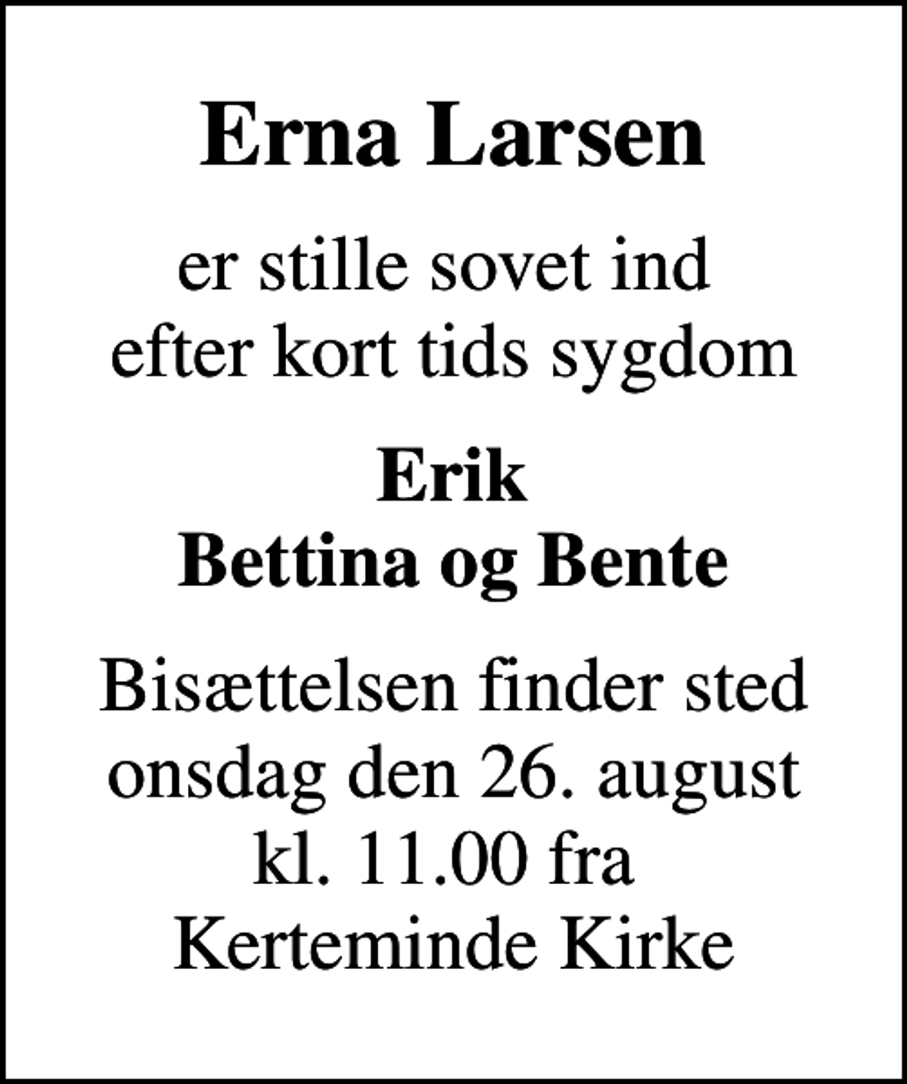 <p>Erna Larsen<br />er stille sovet ind efter kort tids sygdom<br />Erik Bettina og Bente<br />Bisættelsen finder sted onsdag den 26. august kl. 11.00 fra Kerteminde Kirke</p>