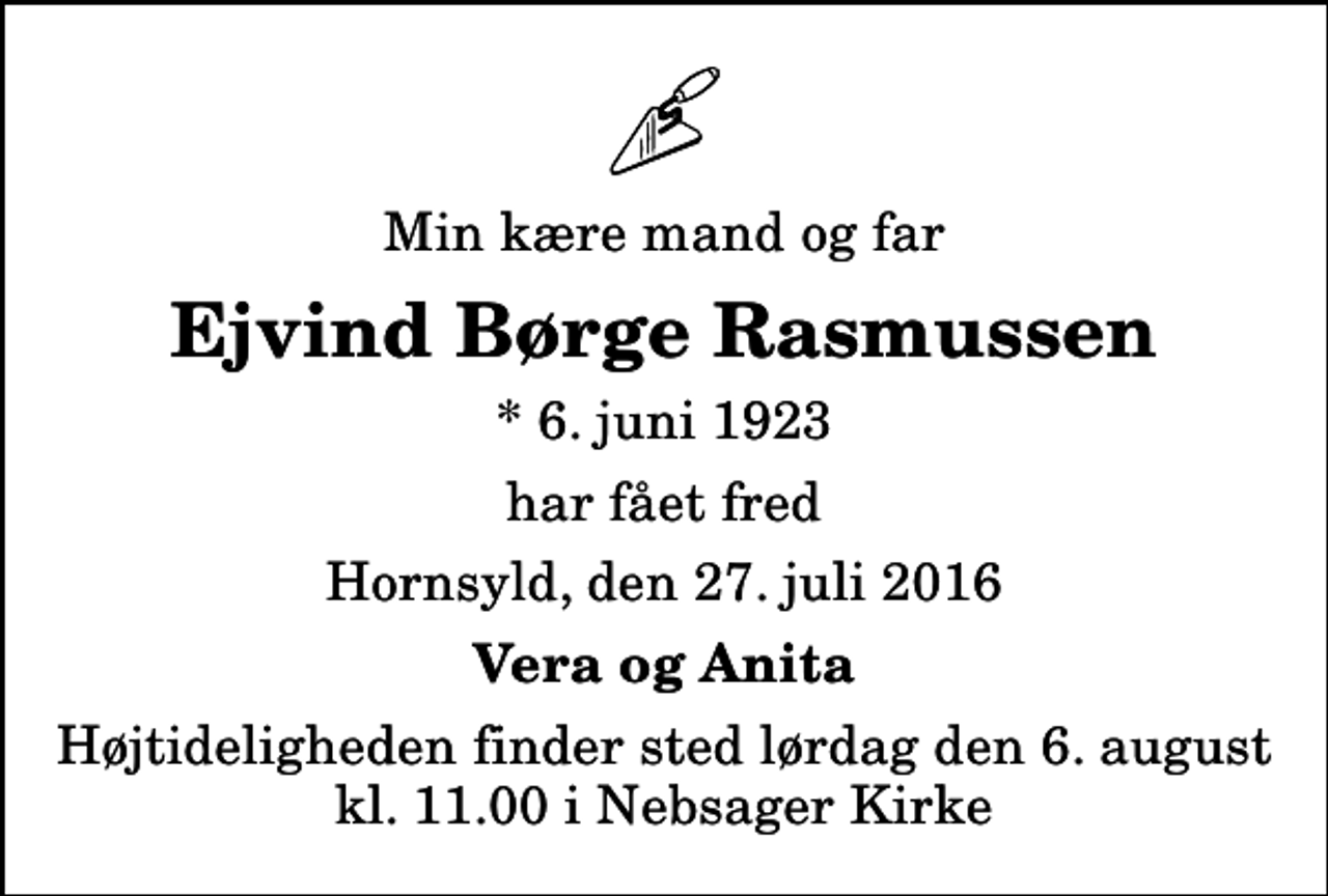 <p>Min kære mand og far<br />Ejvind Børge Rasmussen<br />* 6. juni 1923<br />har fået fred<br />Hornsyld, den 27. juli 2016<br />Vera og Anita<br />Højtideligheden finder sted lørdag den 6. august kl. 11.00 i Nebsager Kirke</p>