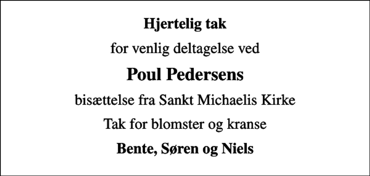 <p>Hjertelig tak<br />for venlig deltagelse ved<br />Poul Pedersens<br />bisættelse fra Sankt Michaelis Kirke<br />Tak for blomster og kranse<br />Bente, Søren og Niels</p>