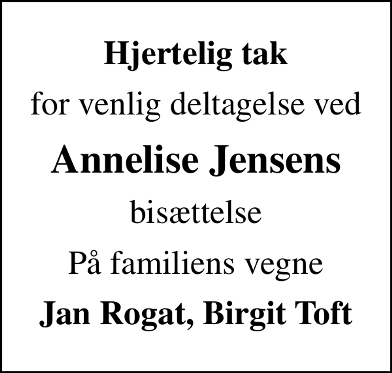 <p>Hjertelig tak<br />for venlig deltagelse ved<br />Annelise Jensens<br />bisættelse<br />På familiens vegne<br />Jan Rogat, Birgit Toft</p>