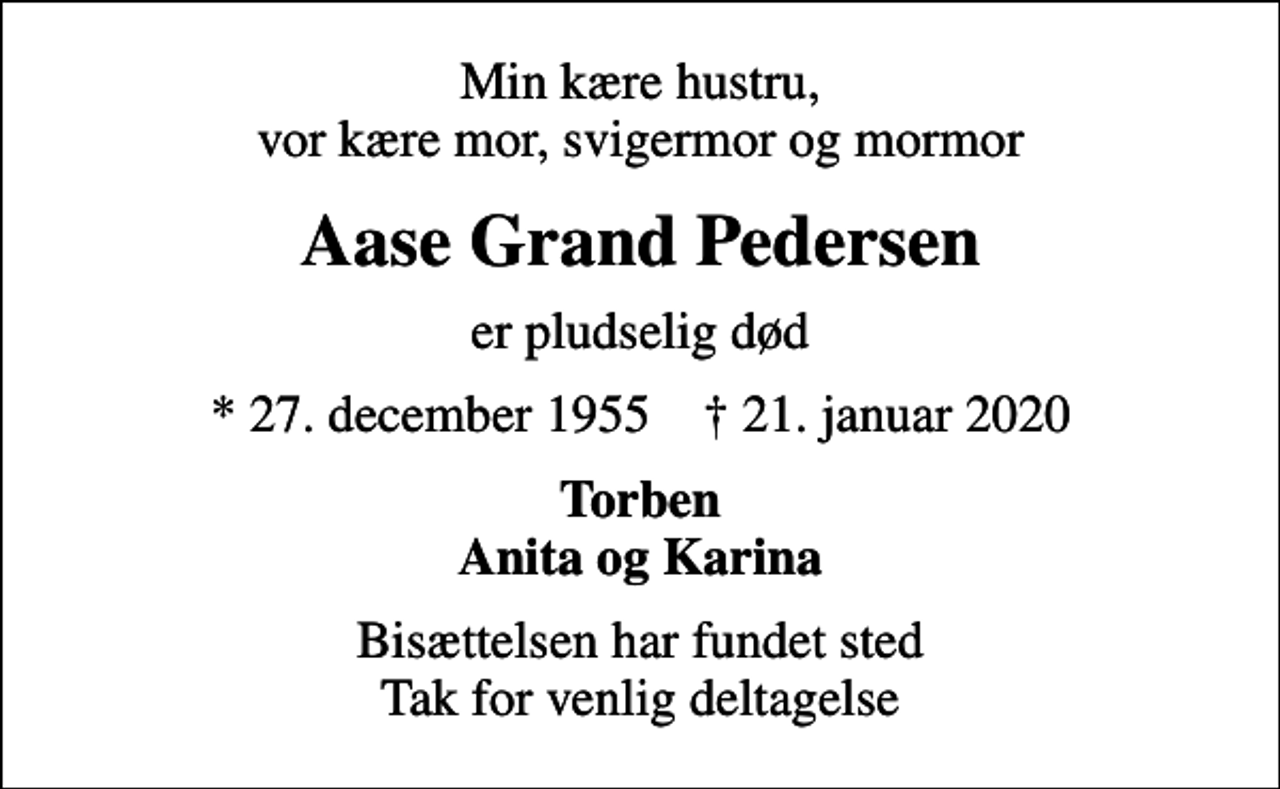 <p>Min kære hustru, vor kære mor, svigermor og mormor<br />Aase Grand Pedersen<br />er pludselig død<br />* 27. december 1955 ✝ 21. januar 2020<br />Torben Anita og Karina<br />Bisættelsen har fundet sted Tak for venlig deltagelse</p>