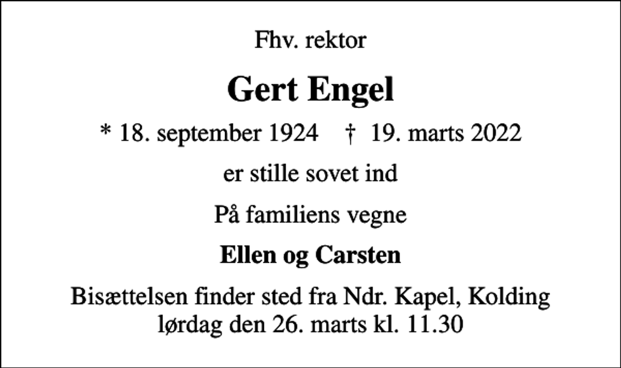 <p>Fhv. rektor<br />Gert Engel<br />* 18. september 1924 ✝ 19. marts 2022<br />er stille sovet ind<br />På familiens vegne<br />Ellen og Carsten<br />Bisættelsen finder sted fra Ndr. Kapel, Kolding lørdag den 26. marts kl. 11.30</p>