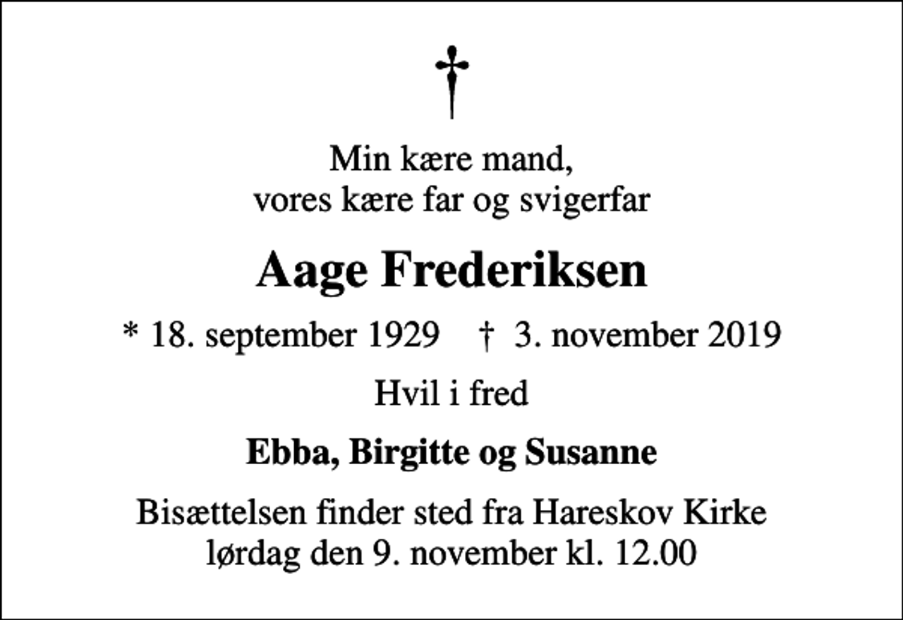 <p>Min kære mand, vores kære far og svigerfar<br />Aage Frederiksen<br />* 18. september 1929 ✝ 3. november 2019<br />Hvil i fred<br />Ebba, Birgitte og Susanne<br />Bisættelsen finder sted fra Hareskov Kirke lørdag den 9. november kl. 12.00</p>