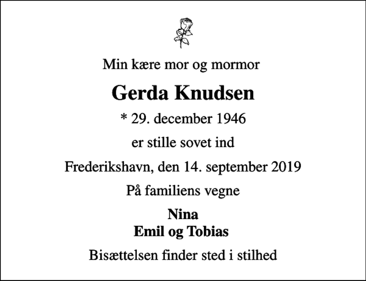 <p>Min kære mor og mormor<br />Gerda Knudsen<br />* 29. december 1946<br />er stille sovet ind<br />Frederikshavn, den 14. september 2019<br />På familiens vegne<br />Nina Emil og Tobias<br />Bisættelsen finder sted i stilhed</p>