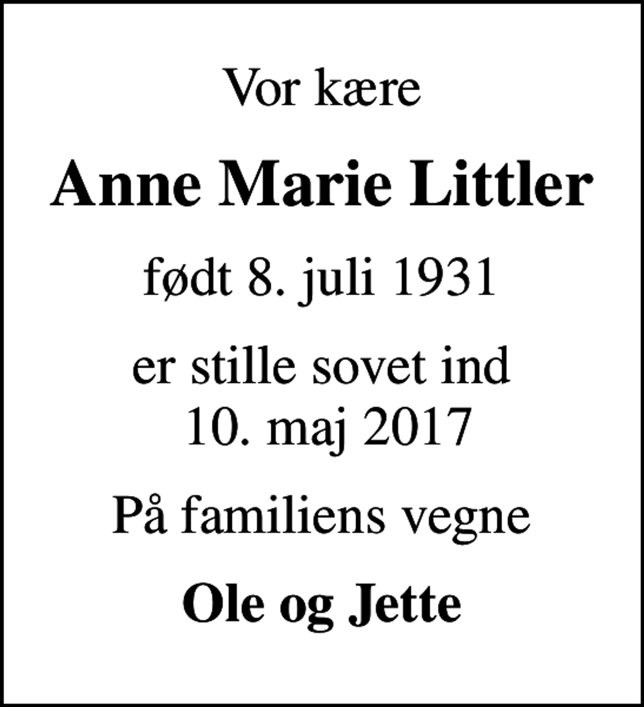 <p>Vor kære<br />Anne Marie Littler<br />født 8. juli 1931<br />er stille sovet ind 10. maj 2017<br />På familiens vegne<br />Ole og Jette</p>