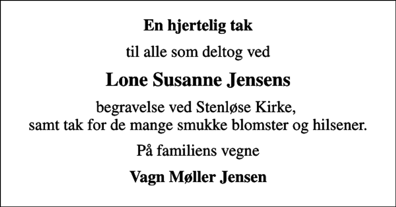 <p>En hjertelig tak<br />til alle som deltog ved<br />Lone Susanne Jensens<br />begravelse ved Stenløse Kirke, samt tak for de mange smukke blomster og hilsener.<br />På familiens vegne<br />Vagn Møller Jensen</p>
