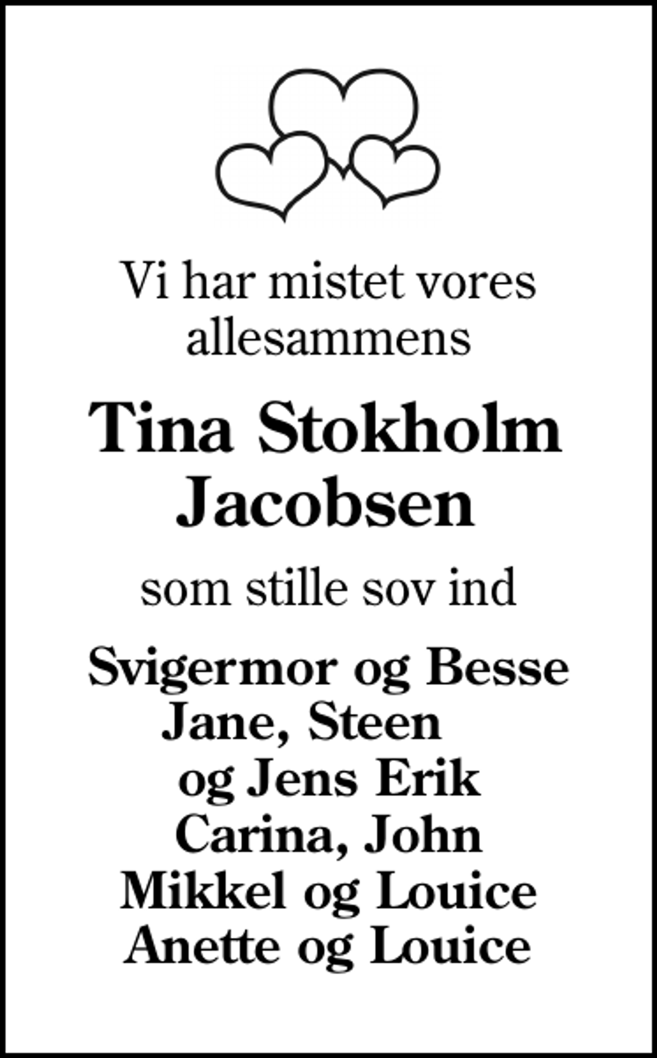 <p>Vi har mistet vores allesammens<br />Tina Stokholm Jacobsen<br />som stille sov ind<br />Svigermor og Besse Jane, Steen og Jens Erik Carina, John Mikkel og Louice Anette og Louice</p>