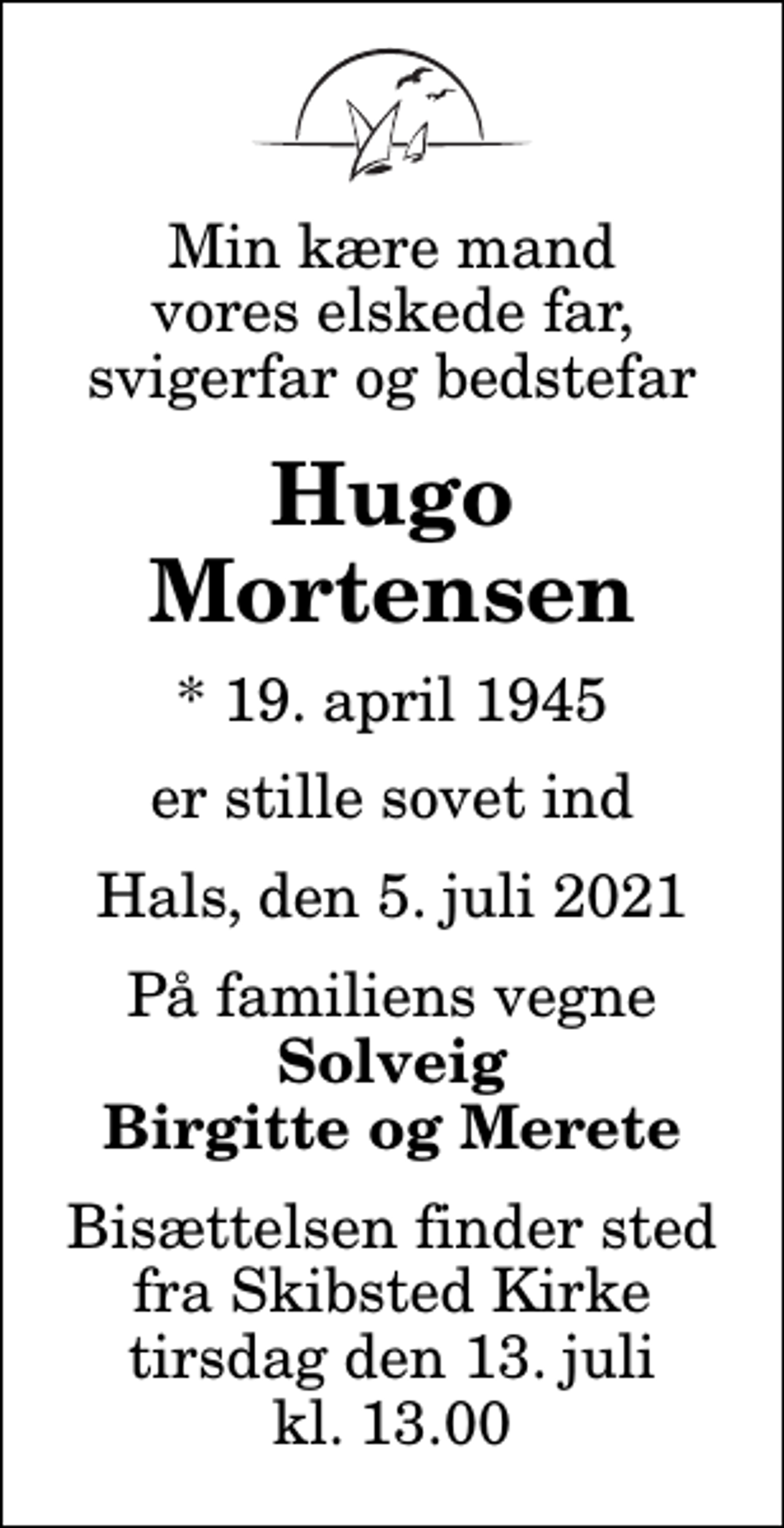 <p>Min kære mand vores elskede far, svigerfar og bedstefar<br />Hugo Mortensen<br />* 19. april 1945<br />er stille sovet ind<br />Hals, den 5. juli 2021<br />På familiens vegne<br />Solveig Birgitte og Merete<br />Bisættelsen finder sted fra Skibsted Kirke tirsdag den 13. juli kl. 13.00</p>