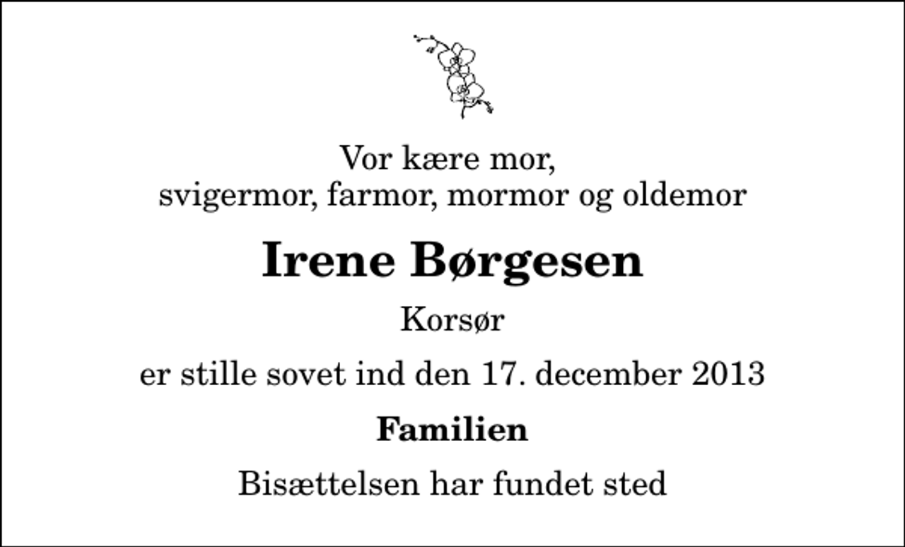 <p>Vor kære mor, svigermor, farmor, mormor og oldemor<br />Irene Børgesen<br />Korsør<br />er stille sovet ind den 17. december 2013<br />Familien<br />Bisættelsen har fundet sted</p>