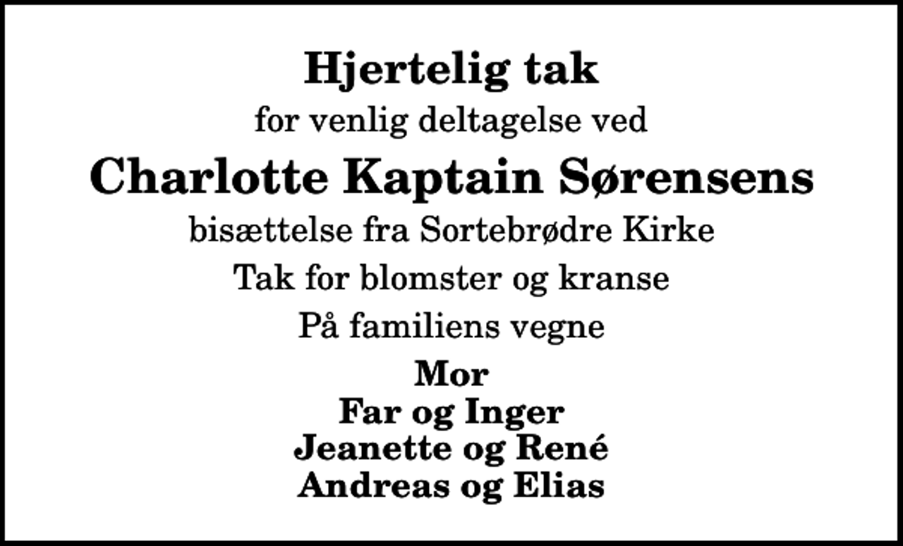 <p>Hjertelig tak<br />for venlig deltagelse ved<br />Charlotte Kaptain Sørensens<br />bisættelse fra Sortebrødre Kirke<br />Tak for blomster og kranse<br />På familiens vegne<br />Mor Far og Inger Jeanette og René Andreas og Elias</p>