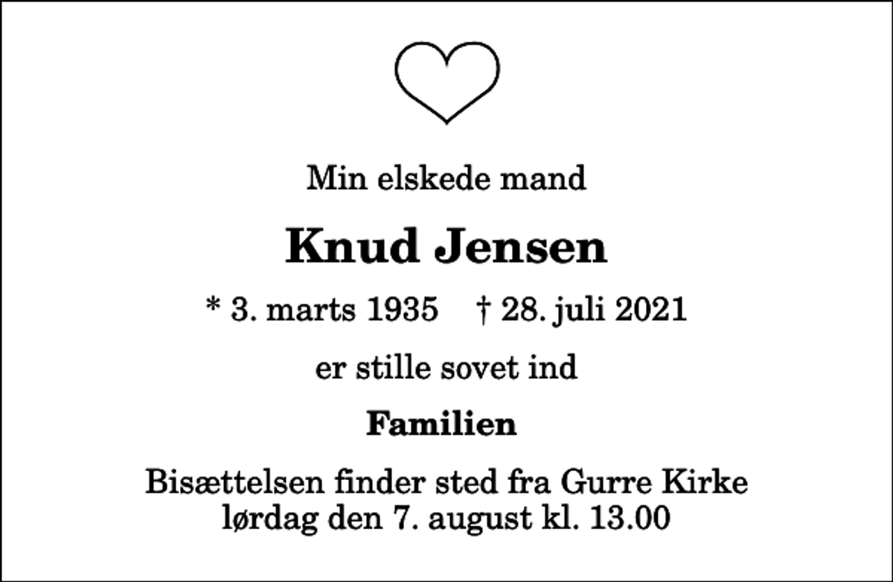 <p>Min elskede mand<br />Knud Jensen<br />* 3. marts 1935 ✝ 28. juli 2021<br />er stille sovet ind<br />Familien<br />Bisættelsen finder sted fra Gurre Kirke lørdag den 7. august kl. 13.00</p>