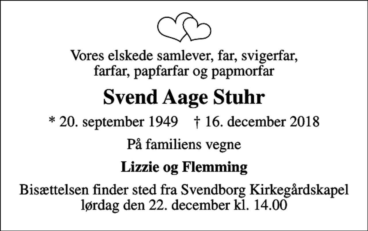 <p>Vores elskede samlever, far, svigerfar, farfar, papfarfar og papmorfar<br />Svend Aage Stuhr<br />* 20. september 1949 ✝ 16. december 2018<br />På familiens vegne<br />Lizzie og Flemming<br />Bisættelsen finder sted fra Svendborg Kirkegårdskapel lørdag den 22. december kl. 14.00</p>