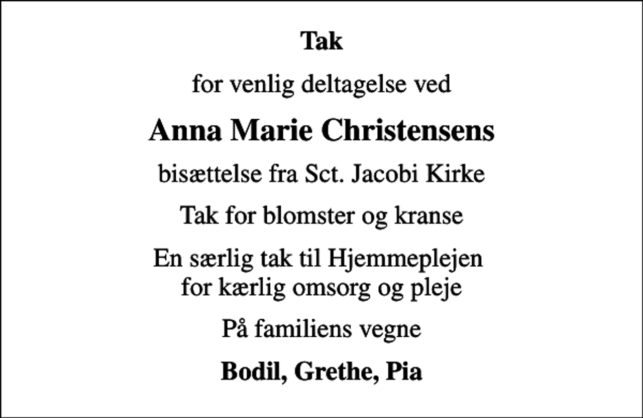 <p>Tak<br />for venlig deltagelse ved<br />Anna Marie Christensens<br />bisættelse fra Sct. Jacobi Kirke<br />Tak for blomster og kranse<br />En særlig tak til Hjemmeplejen for kærlig omsorg og pleje<br />På familiens vegne<br />Bodil, Grethe, Pia</p>