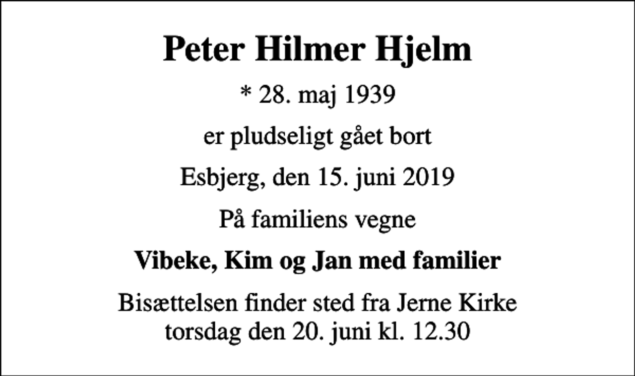 <p>Peter Hilmer Hjelm<br />* 28. maj 1939<br />er pludseligt gået bort<br />Esbjerg, den 15. juni 2019<br />På familiens vegne<br />Vibeke, Kim og Jan med familier<br />Bisættelsen finder sted fra Jerne Kirke torsdag den 20. juni kl. 12.30</p>