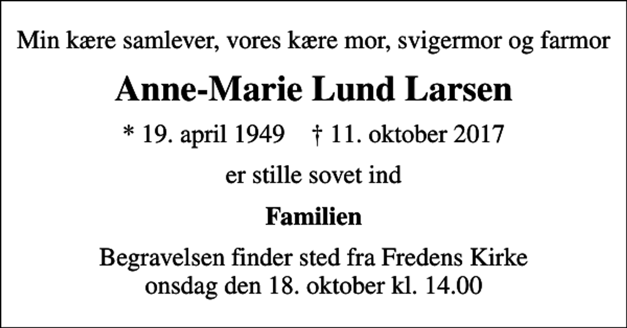 <p>Min kære samlever, vores kære mor, svigermor og farmor<br />Anne-Marie Lund Larsen<br />* 19. april 1949 ✝ 11. oktober 2017<br />er stille sovet ind<br />Familien<br />Begravelsen finder sted fra Fredens Kirke onsdag den 18. oktober kl. 14.00</p>