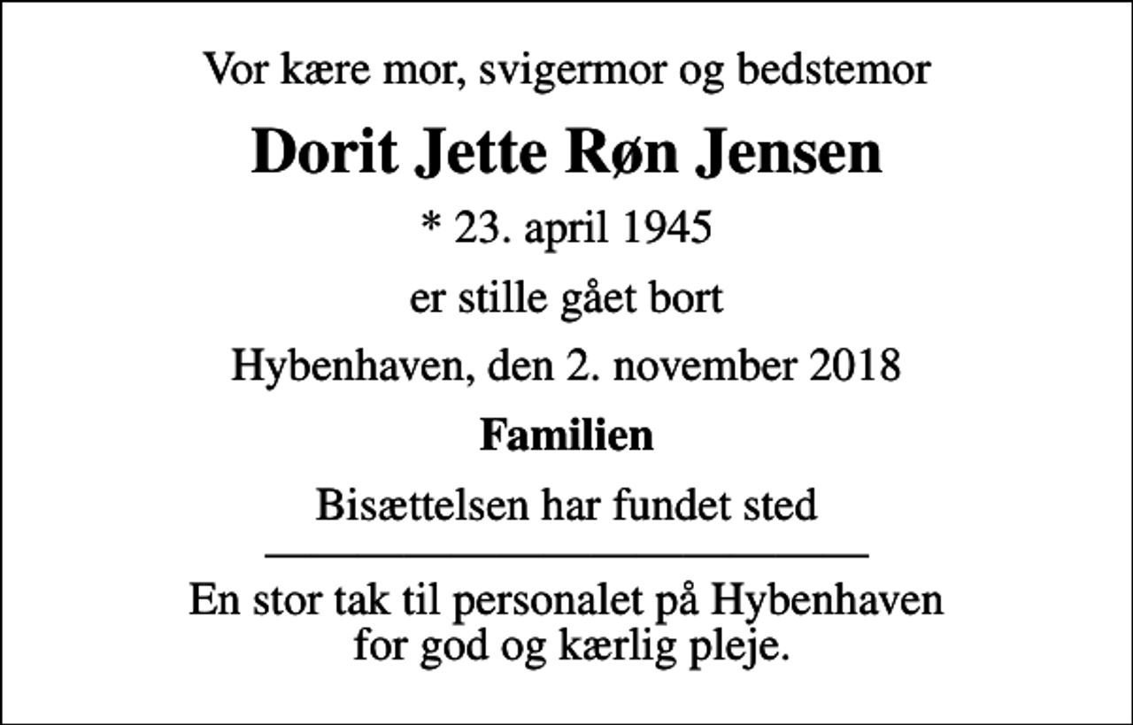 <p>Vor kære mor, svigermor og bedstemor<br />Dorit Jette Røn Jensen<br />* 23. april 1945<br />er stille gået bort<br />Hybenhaven, den 2. november 2018<br />Familien<br />Bisættelsen har fundet sted En stor tak til personalet på Hybenhaven for god og kærlig pleje.</p>