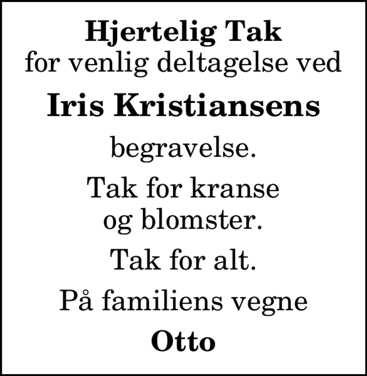 <p>Hjertelig Tak<br />for venlig deltagelse ved<br />Iris Kristiansens<br />begravelse.<br />Tak for kranse og blomster.<br />Tak for alt.<br />På familiens vegne<br />Otto</p>