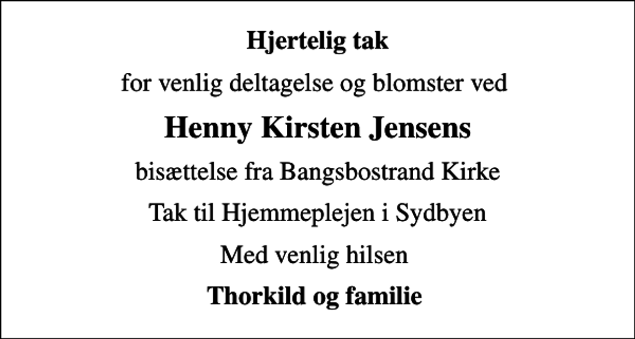 <p>Hjertelig tak<br />for venlig deltagelse og blomster ved<br />Henny Kirsten Jensens<br />bisættelse fra Bangsbostrand Kirke<br />Tak til Hjemmeplejen i Sydbyen<br />Med venlig hilsen<br />Thorkild og familie</p>