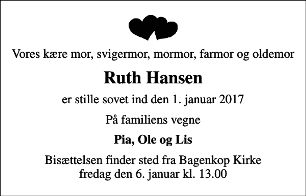 <p>Vores kære mor, svigermor, mormor, farmor og oldemor<br />Ruth Hansen<br />er stille sovet ind den 1. januar 2017<br />På familiens vegne<br />Pia, Ole og Lis<br />Bisættelsen finder sted fra Bagenkop Kirke fredag den 6. januar kl. 13.00</p>