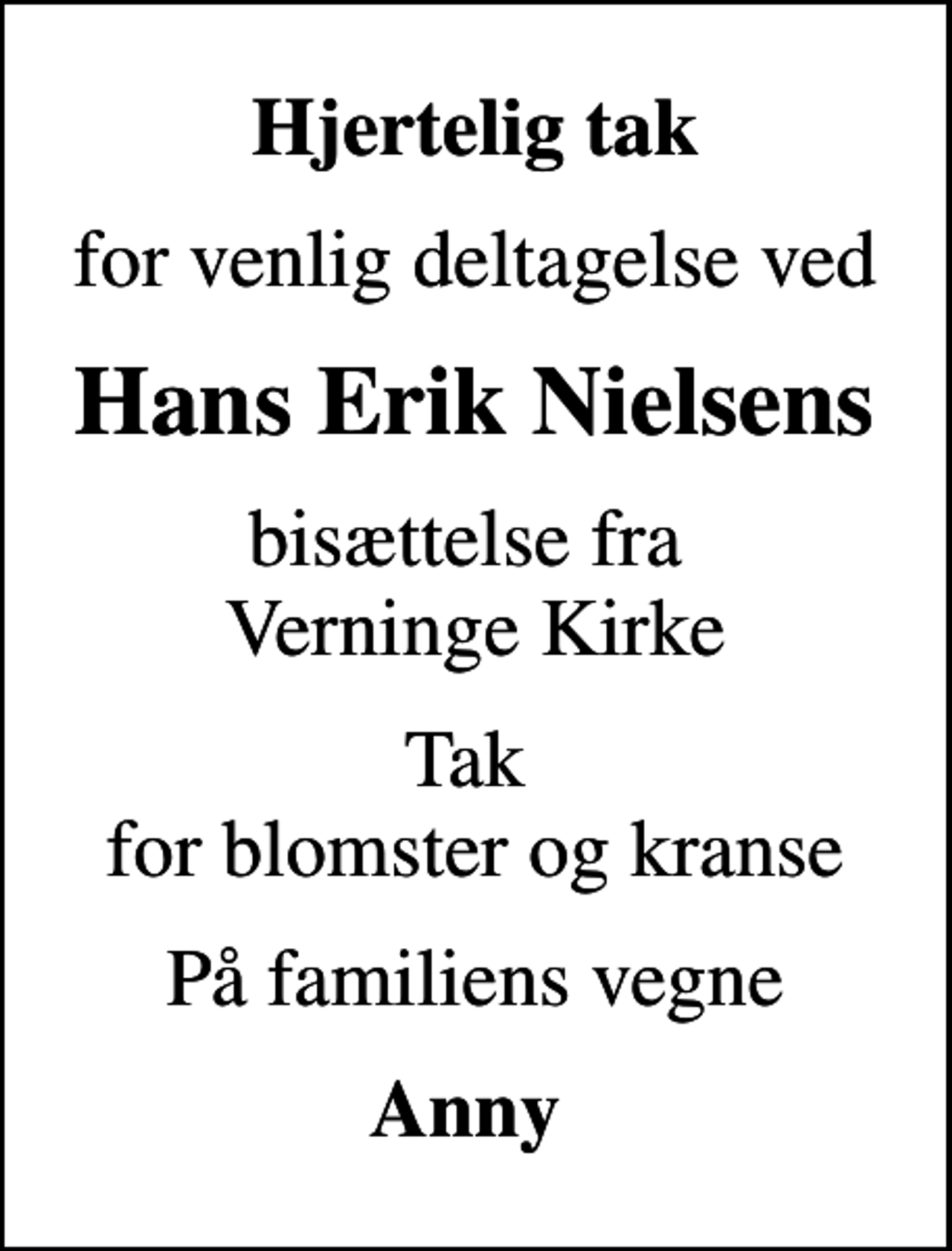<p>Hjertelig tak<br />for venlig deltagelse ved<br />Hans Erik Nielsens<br />bisættelse fra Verninge Kirke<br />Tak for blomster og kranse<br />På familiens vegne<br />Anny</p>