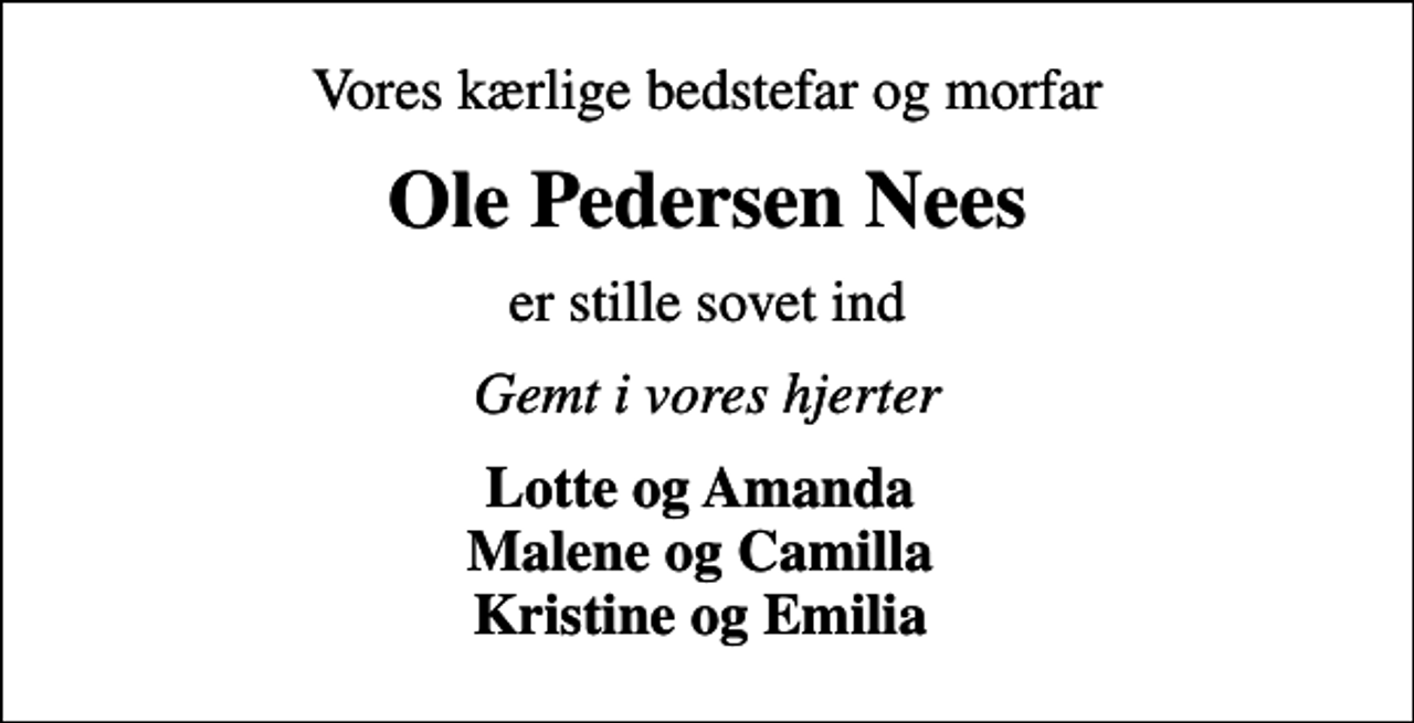 <p>Vores kærlige bedstefar og morfar<br />Ole Pedersen Nees<br />er stille sovet ind<br />Gemt i vores hjerter<br />Lotte og Amanda Malene og Camilla Kristine og Emilia</p>