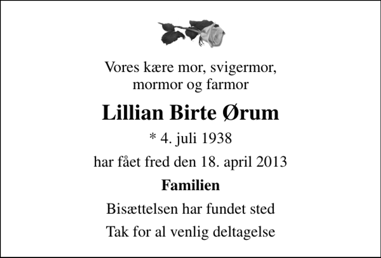 <p>Vores kære mor, svigermor, mormor og farmor<br />Lillian Birte Ørum<br />* 4. juli 1938<br />har fået fred den 18. april 2013<br />Familien<br />Bisættelsen har fundet sted<br />Tak for al venlig deltagelse</p>